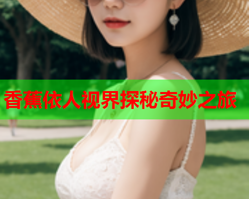 香蕉依人视界探秘奇妙之旅  第2张