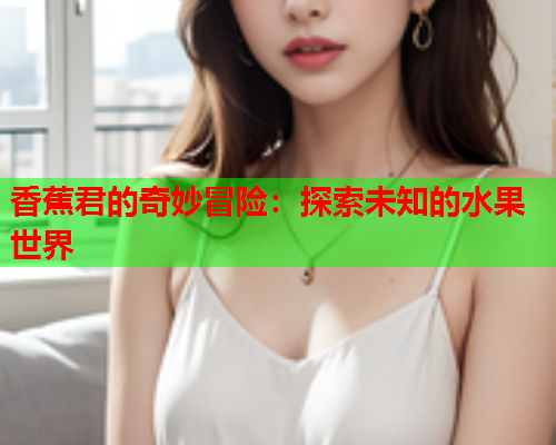 香蕉君的奇妙冒险：探索未知的水果世界