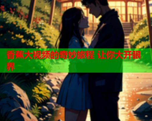 香蕉大视频的奇妙旅程 让你大开眼界