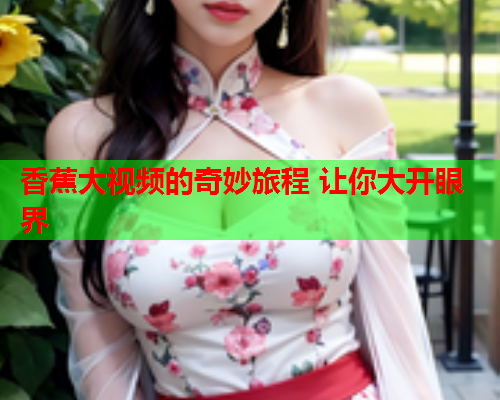 香蕉大视频的奇妙旅程 让你大开眼界  第2张