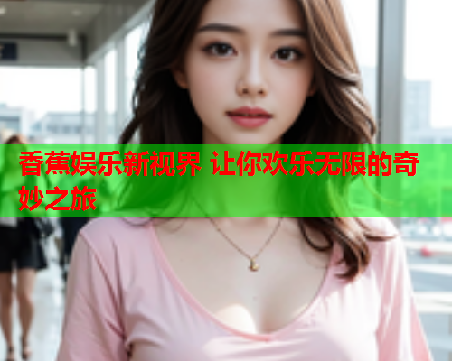 香蕉娱乐新视界 让你欢乐无限的奇妙之旅