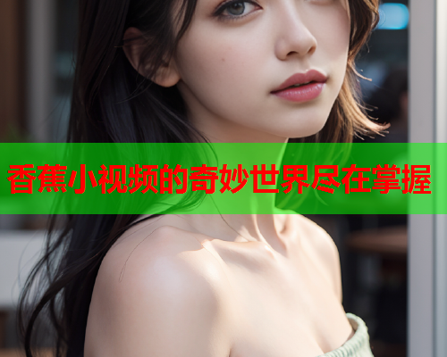 香蕉小视频的奇妙世界尽在掌握