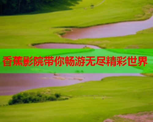 香蕉影院带你畅游无尽精彩世界