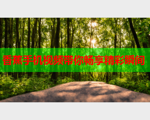 香蕉手机视频带你畅享精彩瞬间