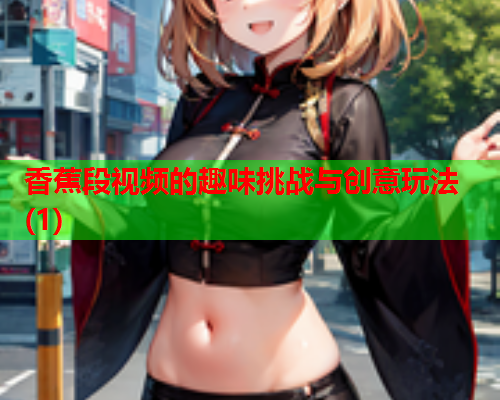 香蕉段视频的趣味挑战与创意玩法(1)