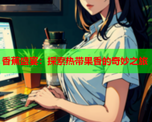 香蕉盛宴：探索热带果香的奇妙之旅  第2张