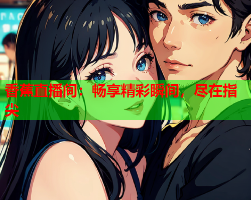 香蕉直播间：畅享精彩瞬间，尽在指尖
