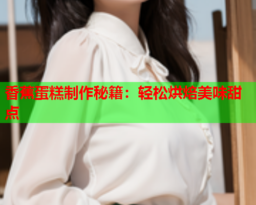 香蕉蛋糕制作秘籍：轻松烘焙美味甜点