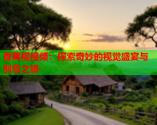 香蕉视视频：探索奇妙的视觉盛宴与创意之旅