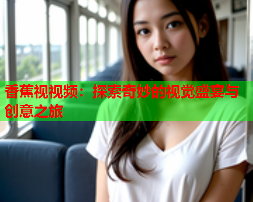 香蕉视视频：探索奇妙的视觉盛宴与创意之旅  第2张