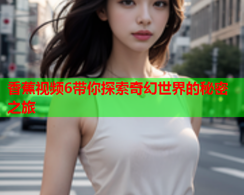 香蕉视频6带你探索奇幻世界的秘密之旅