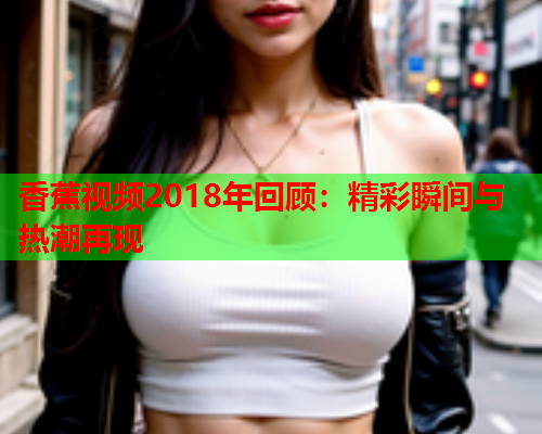 香蕉视频2018年回顾：精彩瞬间与热潮再现  第2张