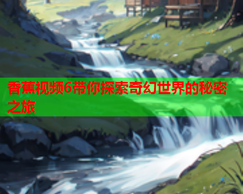 香蕉视频6带你探索奇幻世界的秘密之旅  第2张