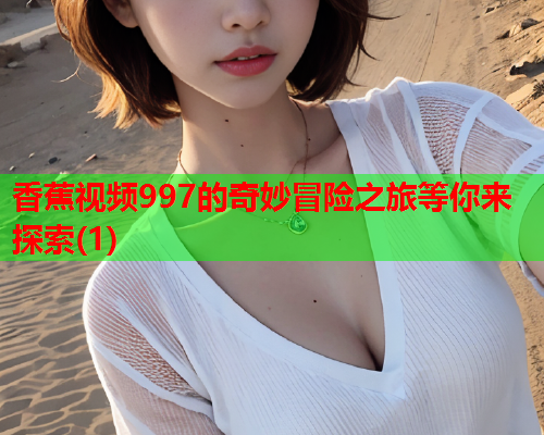 香蕉视频997的奇妙冒险之旅等你来探索(1)  第2张