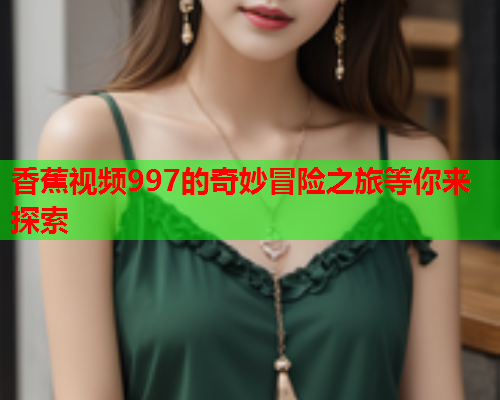 香蕉视频997的奇妙冒险之旅等你来探索  第2张