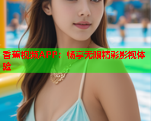 香蕉视频APP：畅享无限精彩影视体验