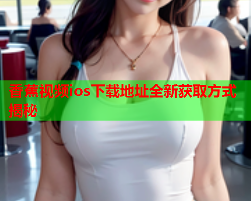 香蕉视频ios下载地址全新获取方式揭秘