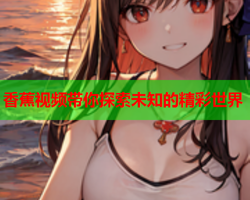 香蕉视频带你探索未知的精彩世界