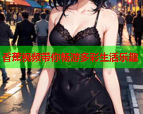 香蕉视频带你畅游多彩生活乐趣