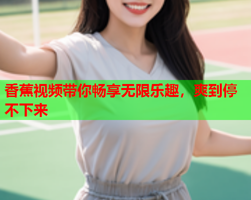 香蕉视频带你畅享无限乐趣，爽到停不下来