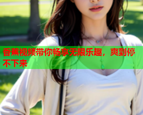 香蕉视频带你畅享无限乐趣，爽到停不下来  第2张