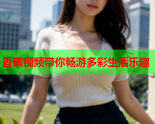 香蕉视频带你畅游多彩生活乐趣  第2张