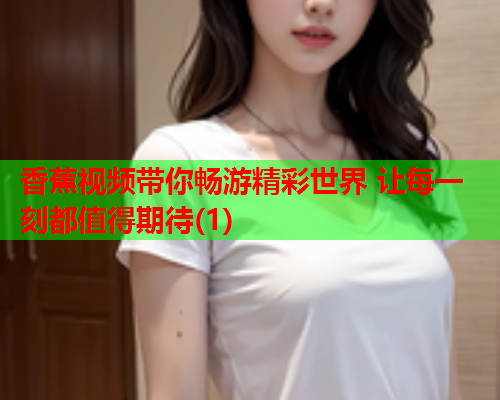 香蕉视频带你畅游精彩世界 让每一刻都值得期待(1)