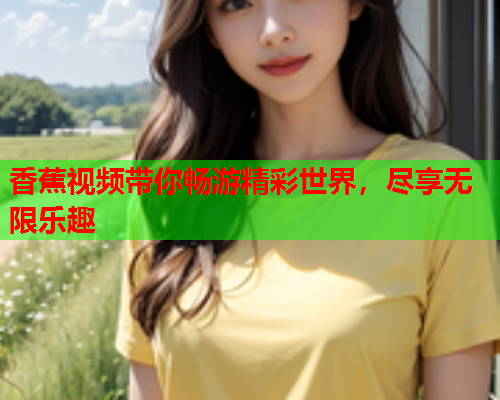 香蕉视频带你畅游精彩世界，尽享无限乐趣