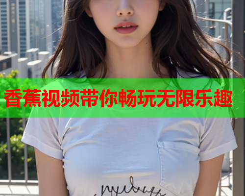 香蕉视频带你畅玩无限乐趣