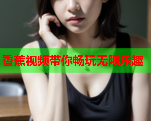 香蕉视频带你畅玩无限乐趣  第2张