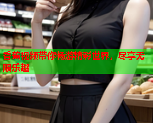 香蕉视频带你畅游精彩世界，尽享无限乐趣  第2张
