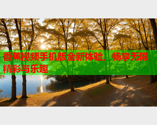 香蕉视频手机版全新体验，畅享无限精彩与乐趣