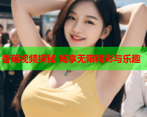 香蕉视频探秘 畅享无限精彩与乐趣