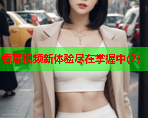 香蕉视频新体验尽在掌握中(2)
