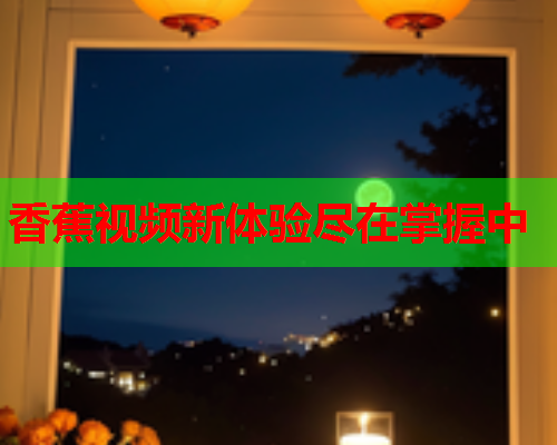 香蕉视频新体验尽在掌握中  第2张