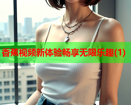 香蕉视频新体验畅享无限乐趣(1)