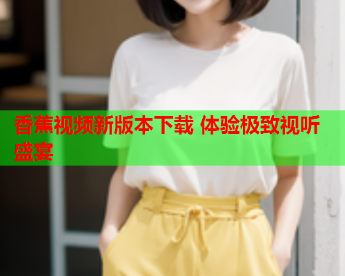 香蕉视频新版本下载 体验极致视听盛宴  第2张