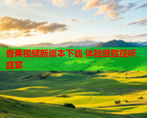 香蕉视频新版本下载 体验极致视听盛宴