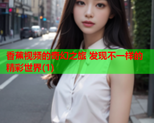 香蕉视频的奇幻之旅 发现不一样的精彩世界(1)