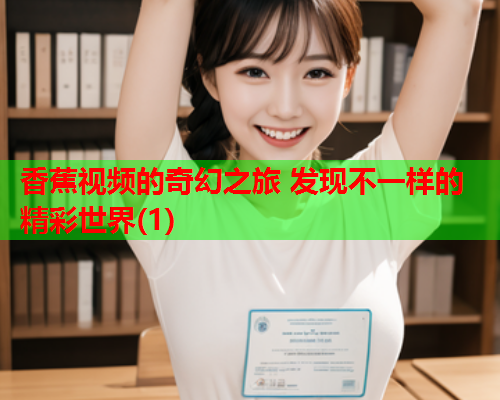 香蕉视频的奇幻之旅 发现不一样的精彩世界(1)  第2张