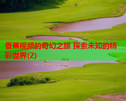 香蕉视频的奇幻之旅 探索未知的精彩世界(2)