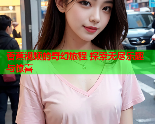 香蕉视频的奇幻旅程 探索无尽乐趣与惊喜  第2张