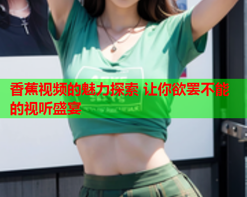 香蕉视频的魅力探索 让你欲罢不能的视听盛宴
