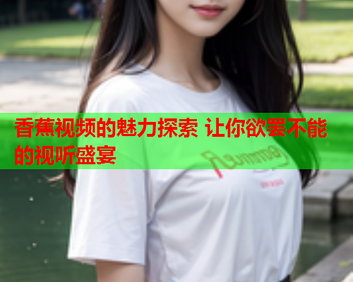 香蕉视频的魅力探索 让你欲罢不能的视听盛宴  第2张