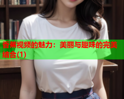 香蕉视频的魅力：美丽与趣味的完美结合(1)
