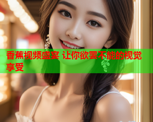 香蕉视频盛宴 让你欲罢不能的视觉享受