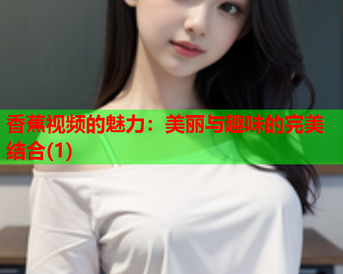 香蕉视频的魅力：美丽与趣味的完美结合(1)  第2张
