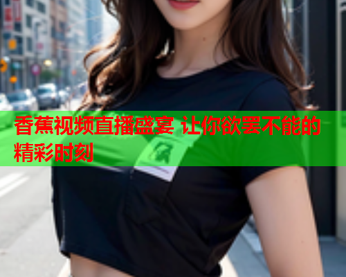 香蕉视频直播盛宴 让你欲罢不能的精彩时刻