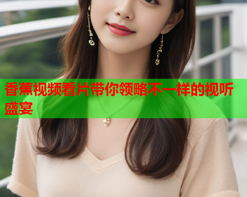 香蕉视频看片带你领略不一样的视听盛宴