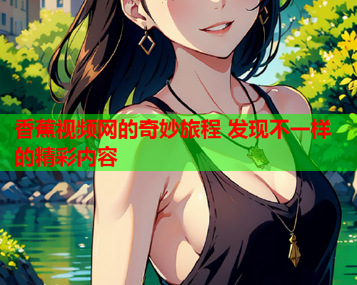 香蕉视频网的奇妙旅程 发现不一样的精彩内容